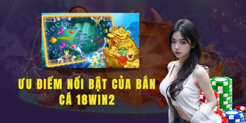 Những ưu điểm nổi bật trong các trò chơi bắn cá 18win2