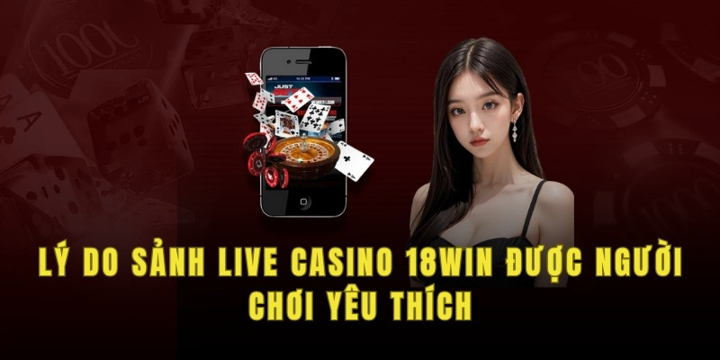 Lý do sảnh live casino 18win được người chơi yêu thích