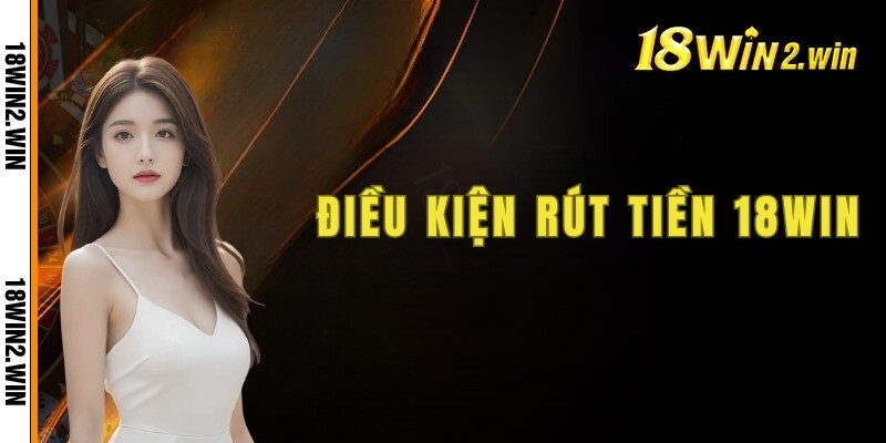 Các điều kiện cần đáp ứng trước khi rút tiền 18win
