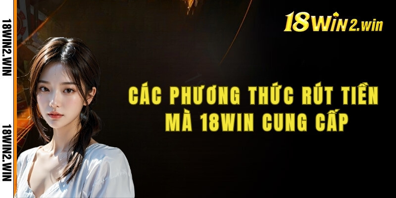Các phương thức rút tiền 18win cung cấp