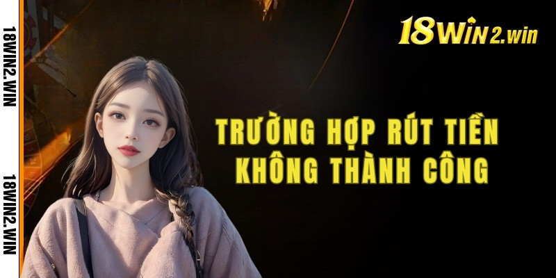 Một số trường hợp rút tiền không thành công tại 18win