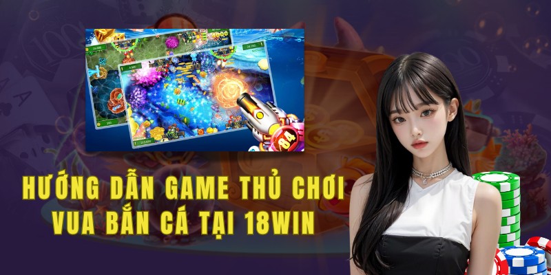 Hướng dẫn anh em cách tạo tài khoản 18win và nạp tiền tham gia chơi vua bắn cá